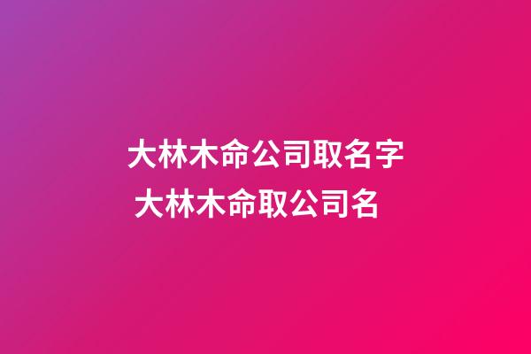 大林木命公司取名字 大林木命取公司名-第1張-公司起名-玄機派